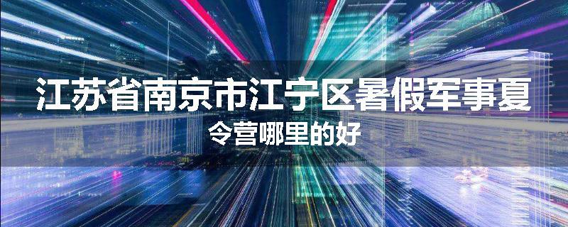 江苏省南京市江宁区暑假军事夏令营哪里的好
