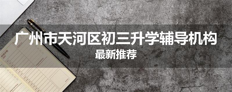 广州市天河区初三升学辅导机构最新推荐