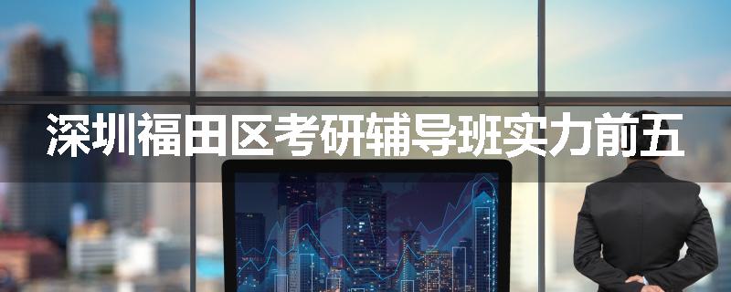 深圳福田区考研辅导班实力前五