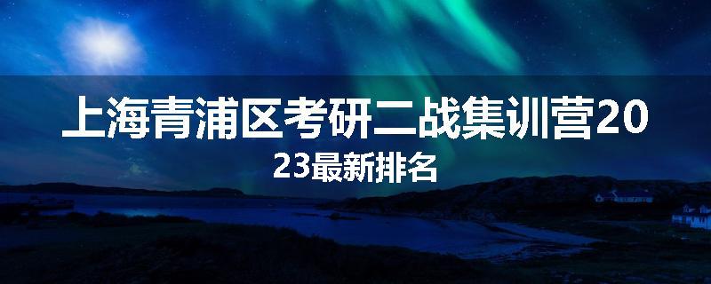 上海青浦区考研二战集训营2023最新排名