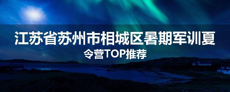 江苏省苏州市相城区暑期军训夏令营TOP推荐