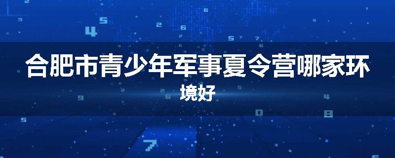 合肥市青少年军事夏令营哪家环境好