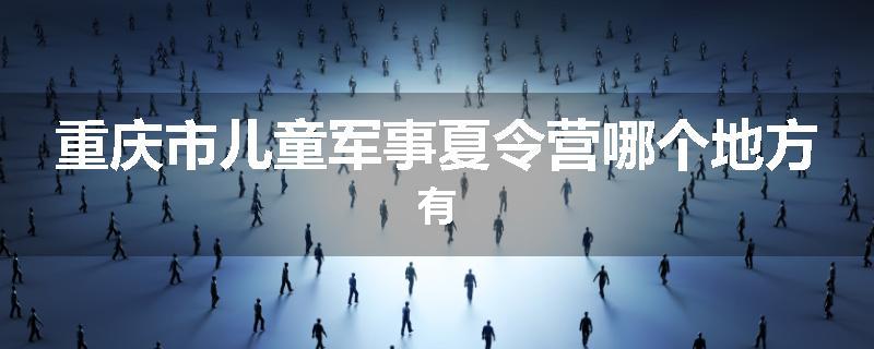 重庆市儿童军事夏令营哪个地方有