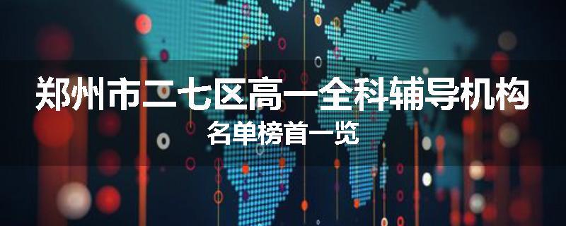 郑州市二七区高一全科辅导机构名单榜首一览