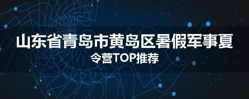 山东省青岛市黄岛区暑假军事夏令营TOP推荐