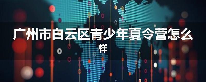 广州市白云区青少年夏令营怎么样