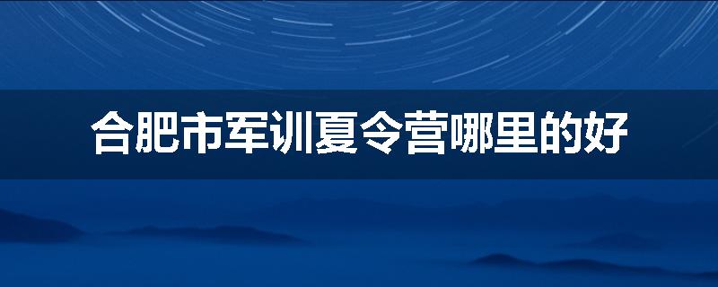 合肥市军训夏令营哪里的好