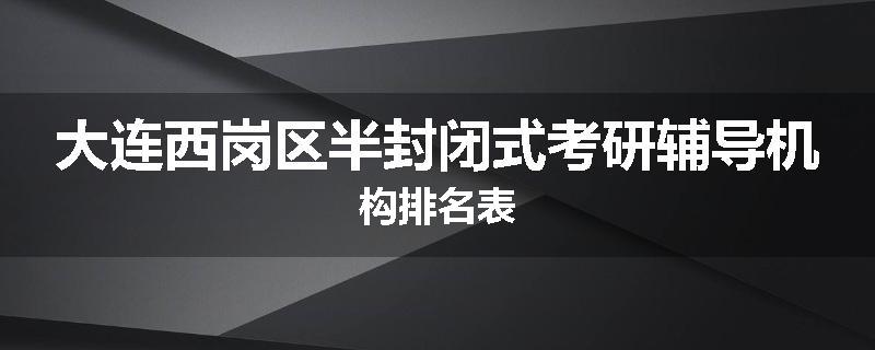 大连西岗区半封闭式考研辅导机构排名表