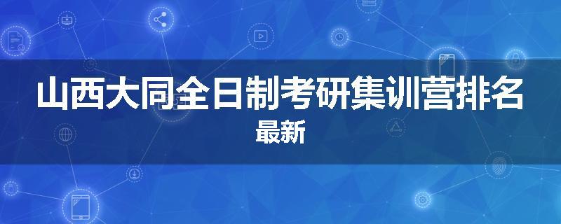 山西大同全日制考研集训营排名最新