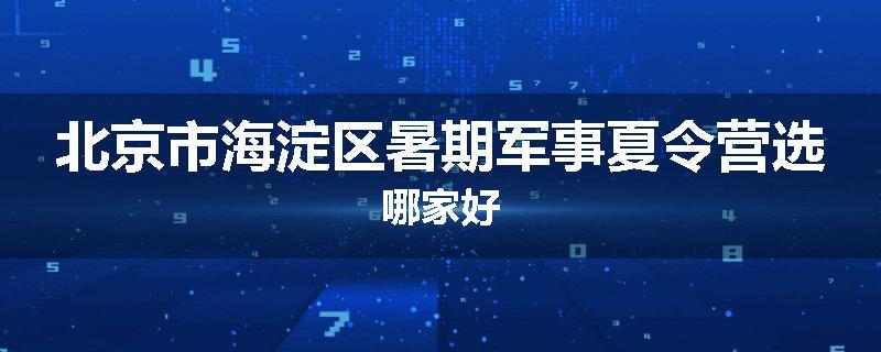 北京市海淀区暑期军事夏令营选哪家好