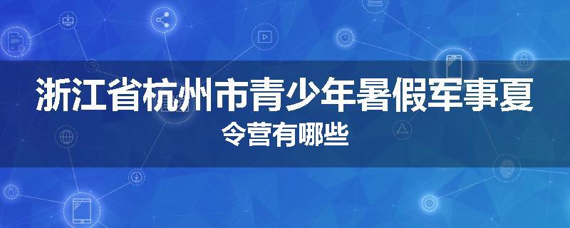 浙江省杭州市青少年暑假军事夏令营有哪些