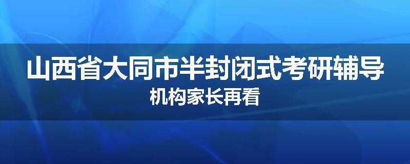 山西省大同市半封闭式考研辅导机构家长再看