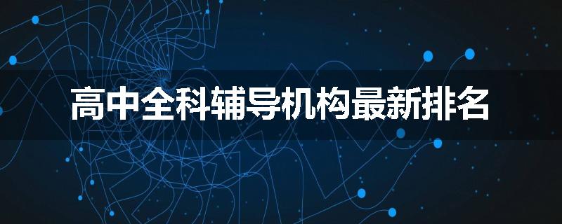 高中全科辅导机构最新排名