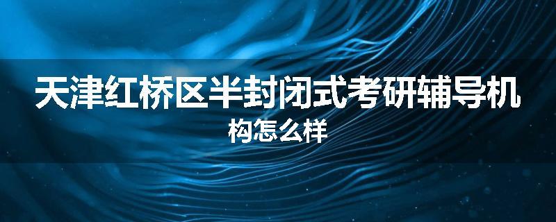 天津红桥区半封闭式考研辅导机构怎么样