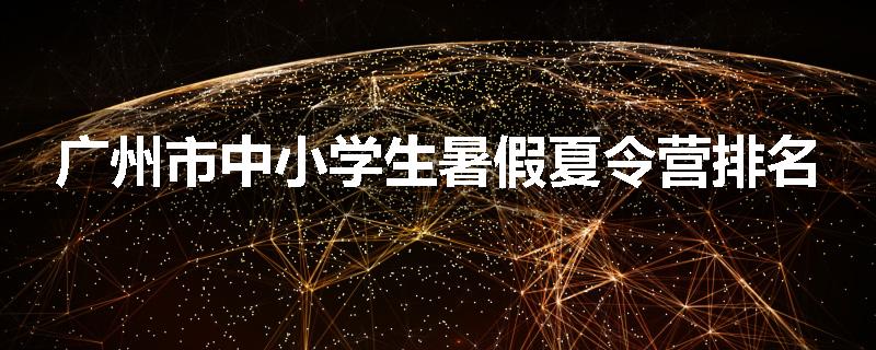 广州市中小学生暑假夏令营排名