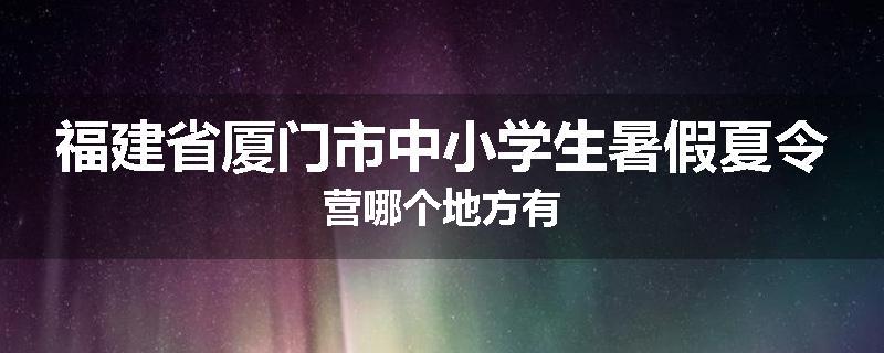 福建省厦门市中小学生暑假夏令营哪个地方有