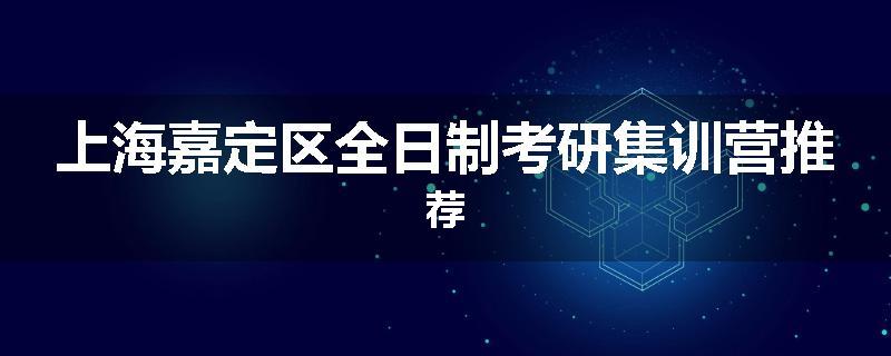 上海嘉定区全日制考研集训营推荐