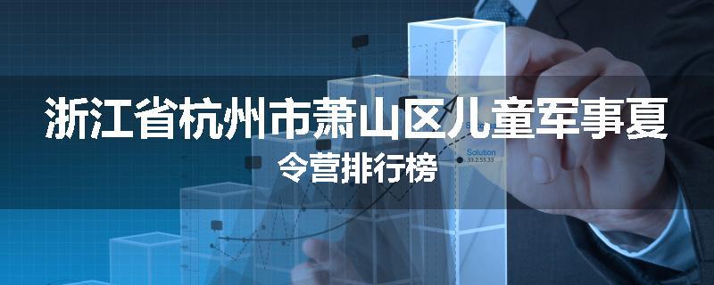 浙江省杭州市萧山区儿童军事夏令营排行榜