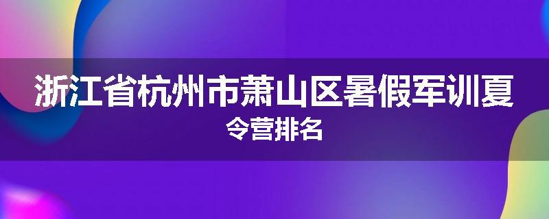 浙江省杭州市萧山区暑假军训夏令营排名