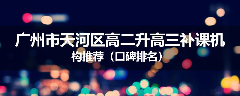 广州市天河区高二升高三补课机构推荐（口碑排名）
