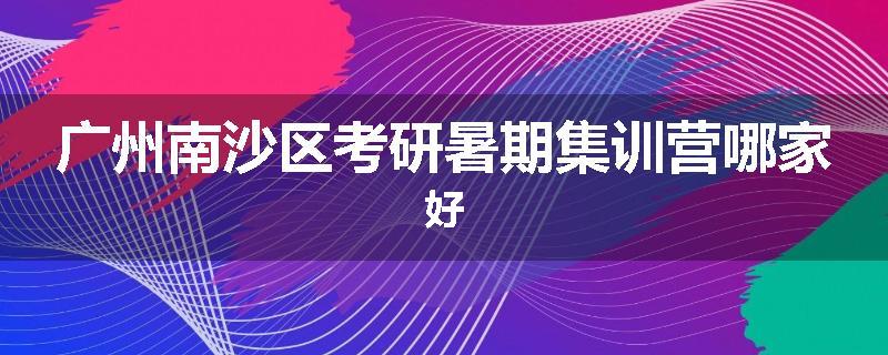 广州南沙区考研暑期集训营哪家好