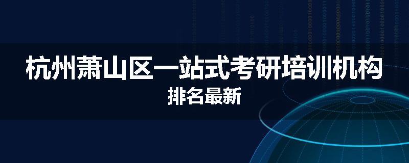 杭州萧山区一站式考研培训机构排名最新