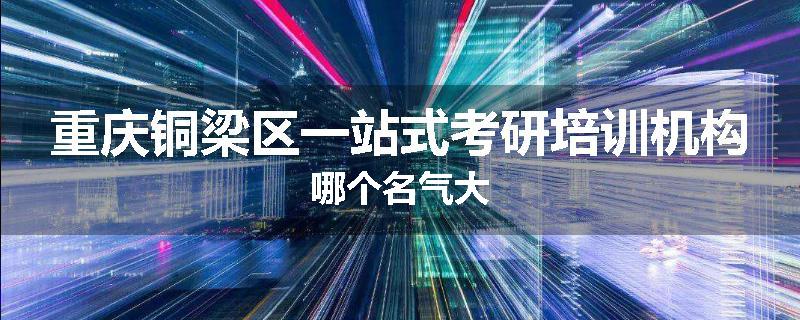 重庆铜梁区一站式考研培训机构哪个名气大