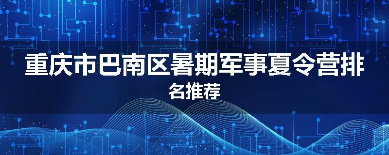 重庆市巴南区暑期军事夏令营排名推荐
