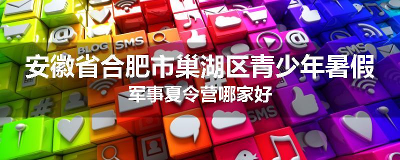安徽省合肥市巢湖区青少年暑假军事夏令营哪家好