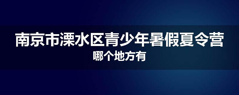 南京市溧水区青少年暑假夏令营哪个地方有