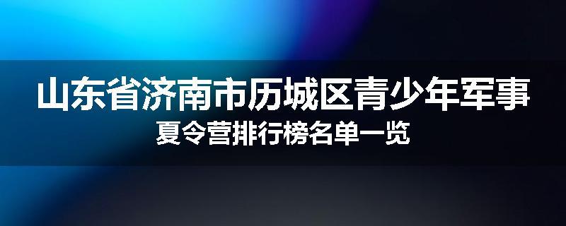 山东省济南市历城区青少年军事夏令营排行榜名单一览