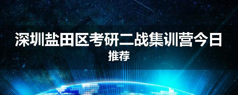 深圳盐田区考研二战集训营今日推荐