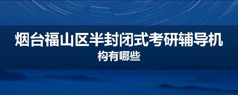 烟台福山区半封闭式考研辅导机构有哪些