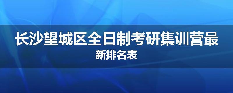 长沙望城区全日制考研集训营最新排名表