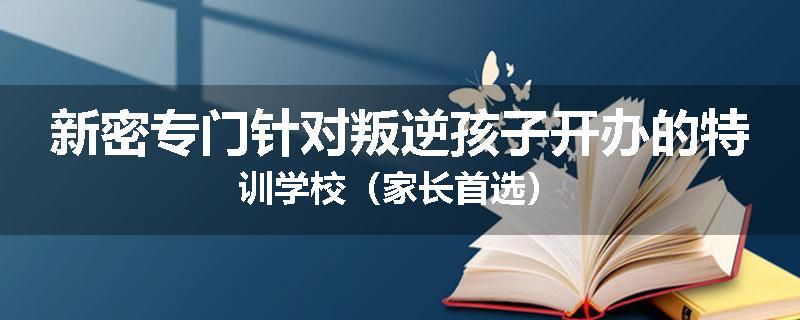 新密专门针对叛逆孩子开办的特训学校（家长首选）