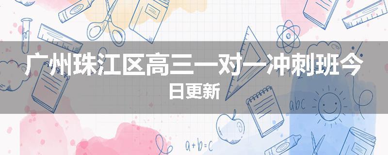 广州珠江区高三一对一冲刺班今日更新