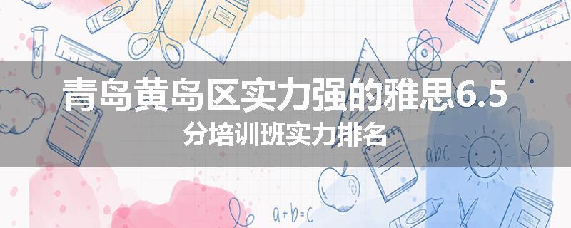 青岛黄岛区实力强的雅思6.5分培训班实力排名