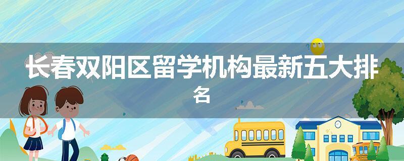 长春双阳区留学机构最新五大排名