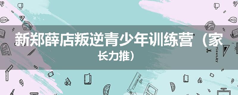 新郑薛店叛逆青少年训练营（家长力推）