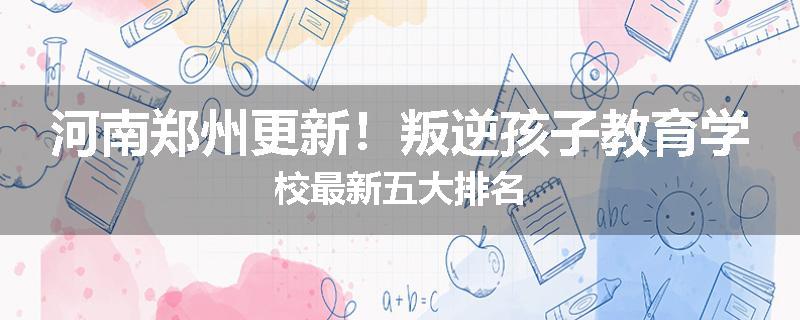 河南郑州更新！叛逆孩子教育学校最新五大排名
