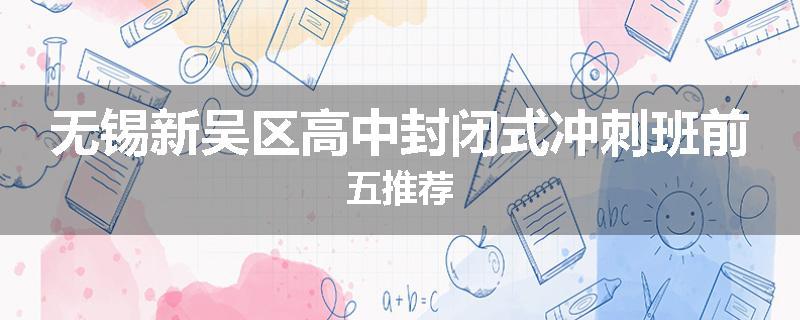 无锡新吴区高中封闭式冲刺班前五推荐