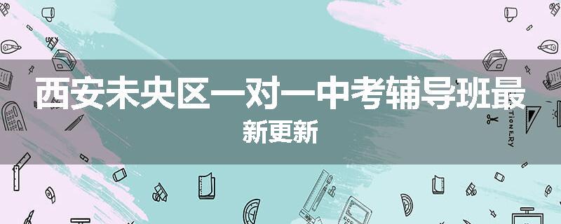 西安未央区一对一中考辅导班最新更新
