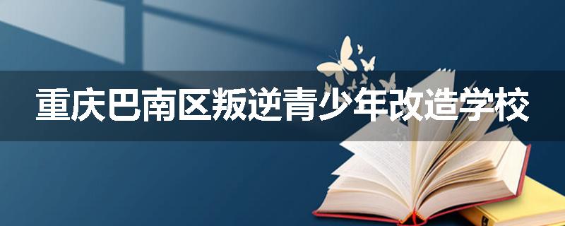 重庆巴南区叛逆青少年改造学校