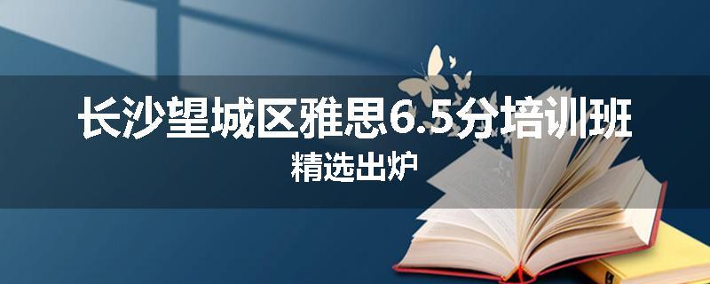 长沙望城区雅思6.5分培训班精选出炉
