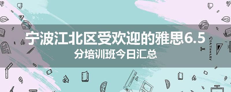 宁波江北区受欢迎的雅思6.5分培训班今日汇总