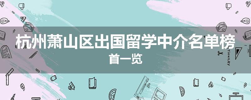 杭州萧山区出国留学中介名单榜首一览