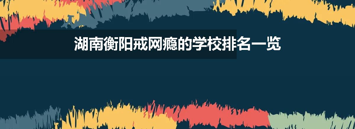 湖南衡阳戒网瘾的学校排名一览