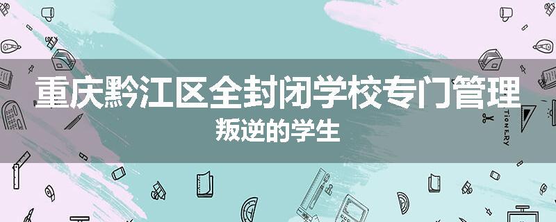 重庆黔江区全封闭学校专门管理叛逆的学生