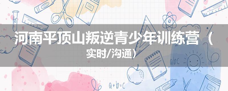 河南平顶山叛逆青少年训练营（实时/沟通）
