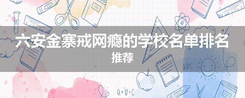 六安金寨戒网瘾的学校名单排名推荐